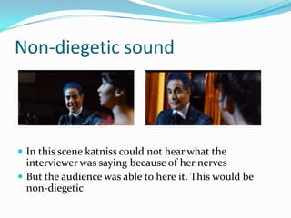 Non-diegetic sound




 In this scene katniss could not hear what the
  interviewer was saying because of her nerves
 But the audience was able to here it. This would be
  non-diegetic
 