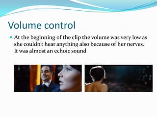 Volume control
 At the beginning of the clip the volume was very low as
 she couldn’t hear anything also because of her nerves.
 It was almost an echoic sound
 