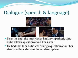 Dialogue (speech & language)



 Near the end, the interviewer had a sympathetic tone
  as he asked a question about her sister
 He had that tone as he was asking a question about her
  sister and how she went in her sisters place
 