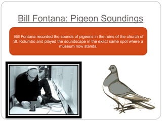 Bill Fontana: Pigeon Soundings
Bill Fontana recorded the sounds of pigeons in the ruins of the church of
St. Kolumbo and played the soundscape in the exact same spot where a
museum now stands.
 