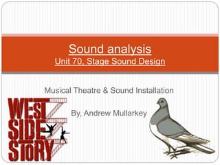 Musical Theatre & Sound Installation
By, Andrew Mullarkey
Sound analysis
Unit 70, Stage Sound Design
 