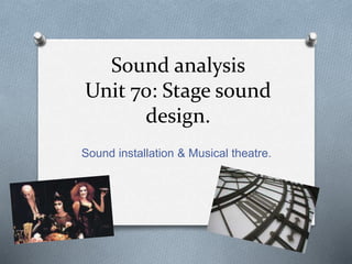 Sound analysis
Unit 70: Stage sound
design.
Sound installation & Musical theatre.
 