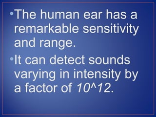 •The human ear has a
 remarkable sensitivity
 and range.
•It can detect sounds
 varying in intensity by
 a factor of 10^12.
 