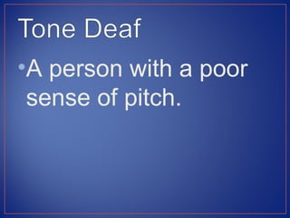 •A person with a poor
 sense of pitch.
 