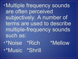 • Multiple frequency sounds
  are often perceived
  subjectively. A number of
  terms are used to describe
  multiple-frequency sounds
  such as:
• *Noise *Rich      *Mellow
• *Music *Shrill
 