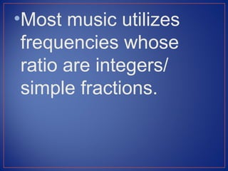 •Most music utilizes
 frequencies whose
 ratio are integers/
 simple fractions.
 