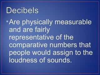 • Are physically measurable
  and are fairly
  representative of the
  comparative numbers that
  people would assign to the
  loudness of sounds.
 
