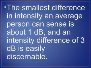 •The smallest difference
 in intensity an average
 person can sense is
 about 1 dB, and an
 intensity difference of 3
 dB is easily
 discernable.
 