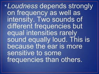 • Loudness depends strongly
  on frequency as well as
  intensity. Two sounds of
  different frequencies but
  equal intensities rarely
  sound equally loud. This is
  because the ear is more
  sensitive to some
  frequencies than others.
 