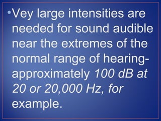 • Vey large intensities are
  needed for sound audible
  near the extremes of the
  normal range of hearing-
  approximately 100 dB at
  20 or 20,000 Hz, for
  example.
 