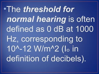 •The threshold for
 normal hearing is often
 defined as 0 dB at 1000
 Hz, corresponding to
 10^-12 W/m^2 (Iₒ in
 definition of decibels).
 