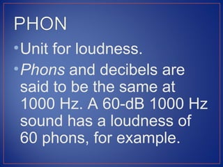 • Unit for loudness.
• Phons and decibels are
  said to be the same at
  1000 Hz. A 60-dB 1000 Hz
  sound has a loudness of
  60 phons, for example.
 