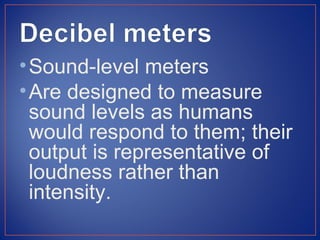 • Sound-level meters
• Are designed to measure
  sound levels as humans
  would respond to them; their
  output is representative of
  loudness rather than
  intensity.
 