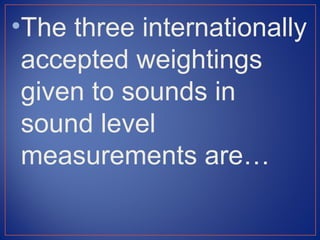 •The three internationally
 accepted weightings
 given to sounds in
 sound level
 measurements are…
 