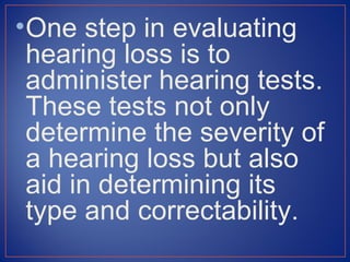 • One step in evaluating
  hearing loss is to
  administer hearing tests.
  These tests not only
  determine the severity of
  a hearing loss but also
  aid in determining its
  type and correctability.
 