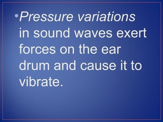 •Pressure variations
 in sound waves exert
 forces on the ear
 drum and cause it to
 vibrate.
 