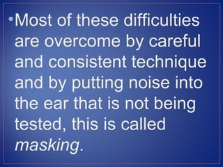 • Most of these difficulties
  are overcome by careful
  and consistent technique
  and by putting noise into
  the ear that is not being
  tested, this is called
  masking.
 