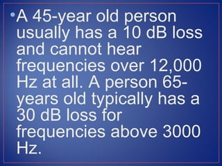 • A 45-year old person
  usually has a 10 dB loss
  and cannot hear
  frequencies over 12,000
  Hz at all. A person 65-
  years old typically has a
  30 dB loss for
  frequencies above 3000
  Hz.
 