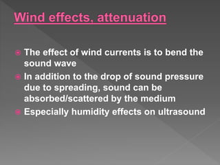  The effect of wind currents is to bend the
sound wave
 In addition to the drop of sound pressure
due to spreading, sound can be
absorbed/scattered by the medium
 Especially humidity effects on ultrasound
 