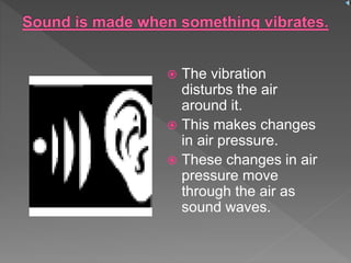  The vibration
disturbs the air
around it.
 This makes changes
in air pressure.
 These changes in air
pressure move
through the air as
sound waves.
 