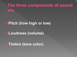  Pitch (how high or low)
 Loudness (volume)
 Timbre (tone color)
 