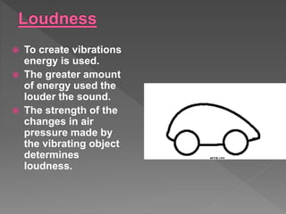  To create vibrations
energy is used.
 The greater amount
of energy used the
louder the sound.
 The strength of the
changes in air
pressure made by
the vibrating object
determines
loudness.
 