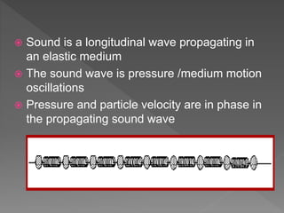  Sound is a longitudinal wave propagating in
an elastic medium
 The sound wave is pressure /medium motion
oscillations
 Pressure and particle velocity are in phase in
the propagating sound wave
 