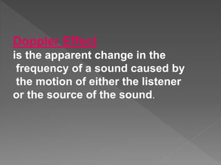 Doppler Effect
is the apparent change in the
frequency of a sound caused by
the motion of either the listener
or the source of the sound.
 