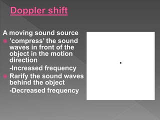 A moving sound source
 ’compress’ the sound
waves in front of the
object in the motion
direction
-Increased frequency
 Rarify the sound waves
behind the object
-Decreased frequency
 