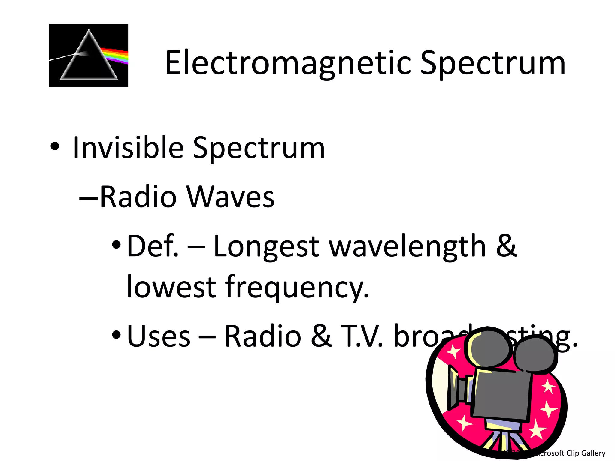 Electromagnetic Spectrum

• Invisible Spectrum
   –Radio Waves
     • Def. – Longest wavelength &
       lowest frequency.
     • Uses – Radio & T.V. broadcasting.


                                  © 2000 Microsoft Clip Gallery
 