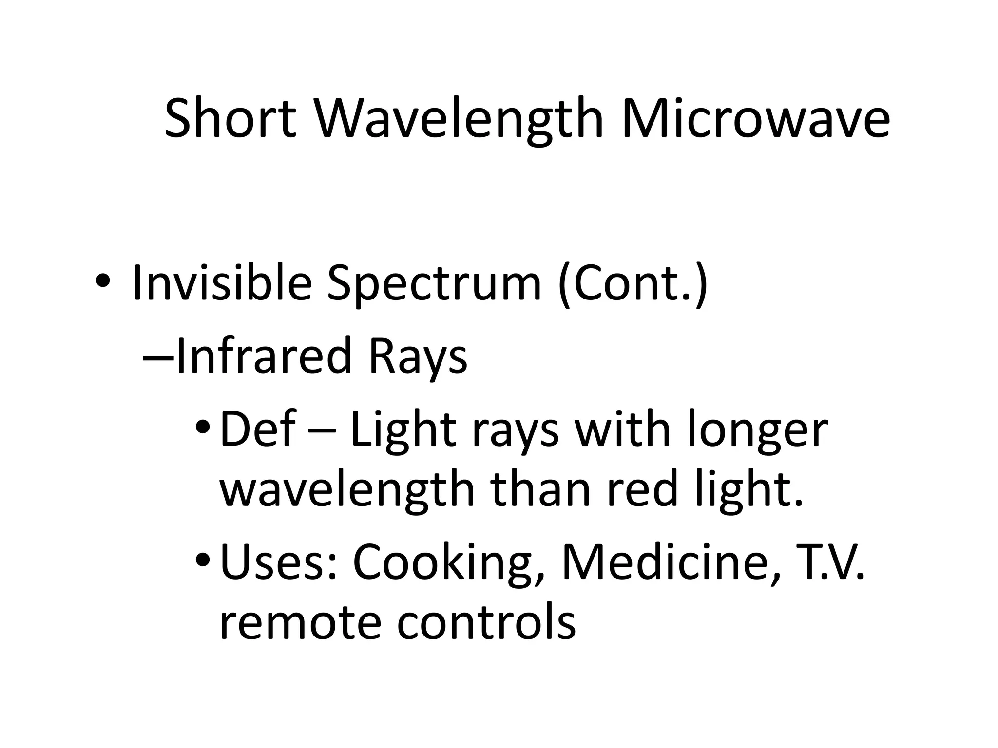Short Wavelength Microwave

• Invisible Spectrum (Cont.)
   –Infrared Rays
     • Def – Light rays with longer
       wavelength than red light.
     • Uses: Cooking, Medicine, T.V.
       remote controls
 