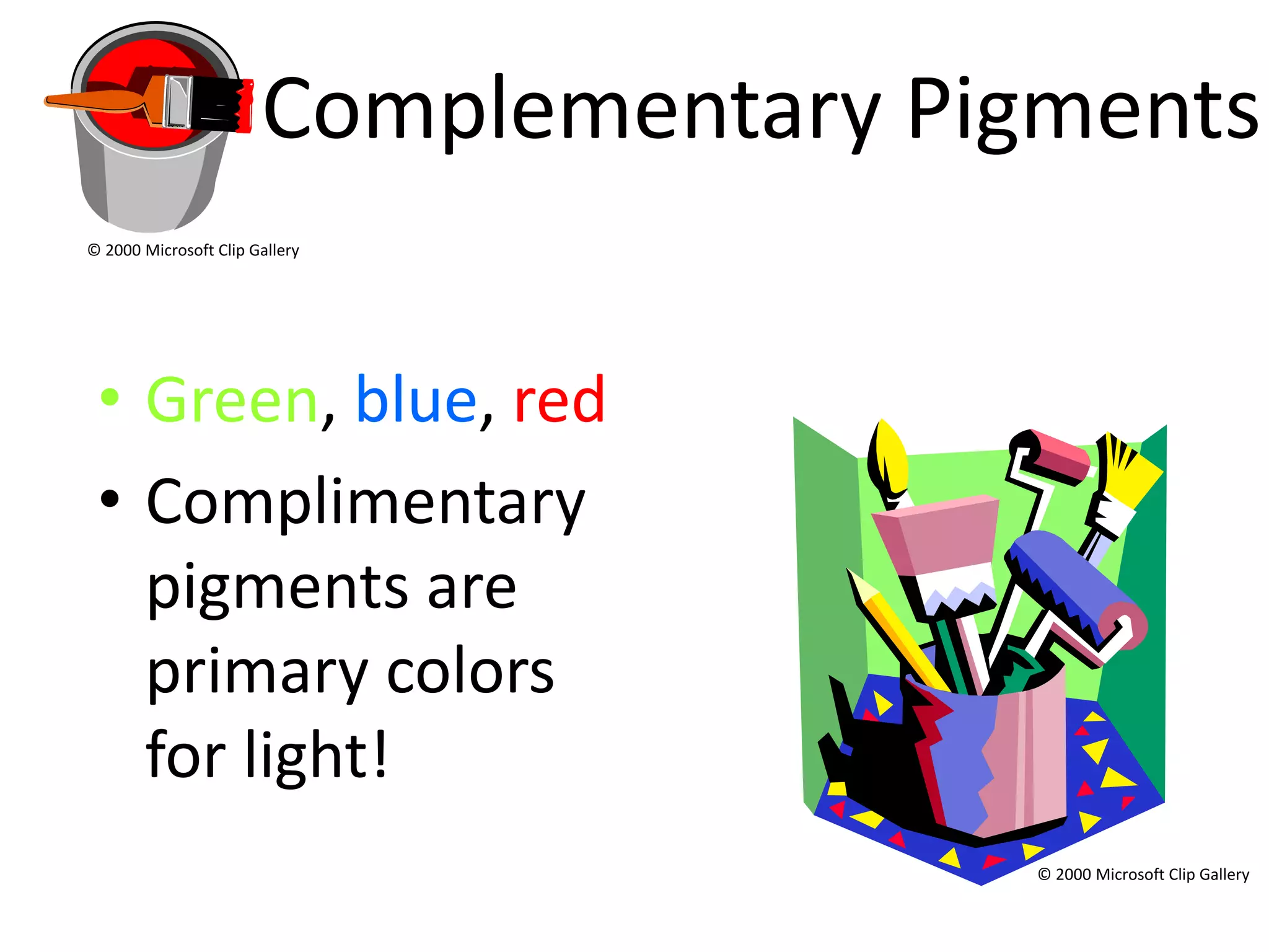 Complementary Pigments
© 2000 Microsoft Clip Gallery




 • Green, blue, red
 • Complimentary
   pigments are
   primary colors
   for light!
                                        © 2000 Microsoft Clip Gallery
 