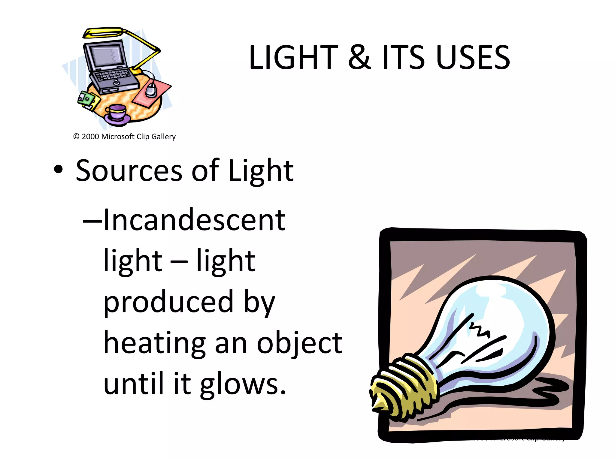 LIGHT & ITS USES
 © 2000 Microsoft Clip Gallery



• Sources of Light
  –Incandescent
    light – light
    produced by
    heating an object
    until it glows.
                                              © 2000 Microsoft Clip Gallery
 