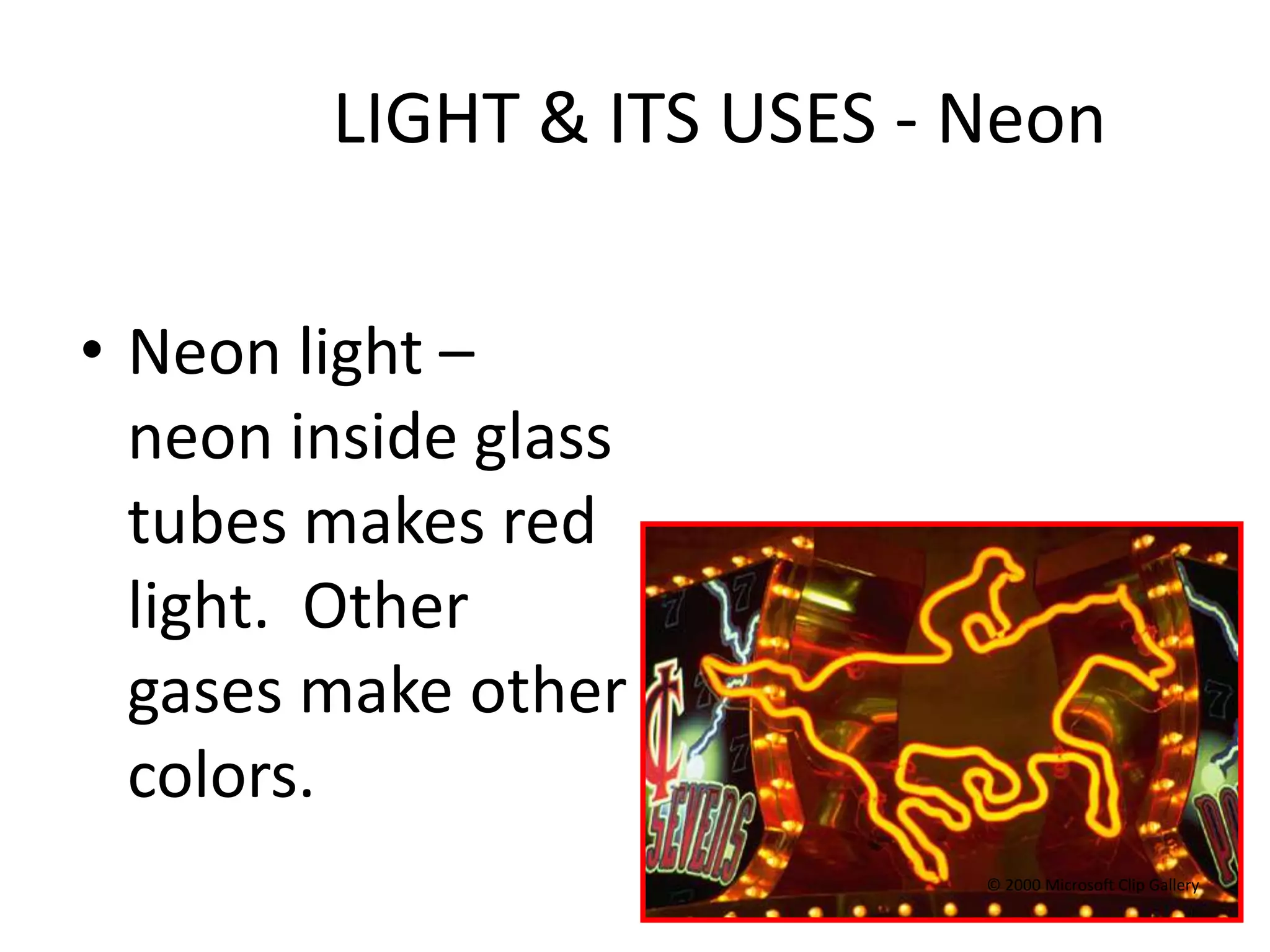 LIGHT & ITS USES - Neon

• Neon light –
  neon inside glass
  tubes makes red
  light. Other
  gases make other
  colors.
                           © 2000 Microsoft Clip Gallery
 