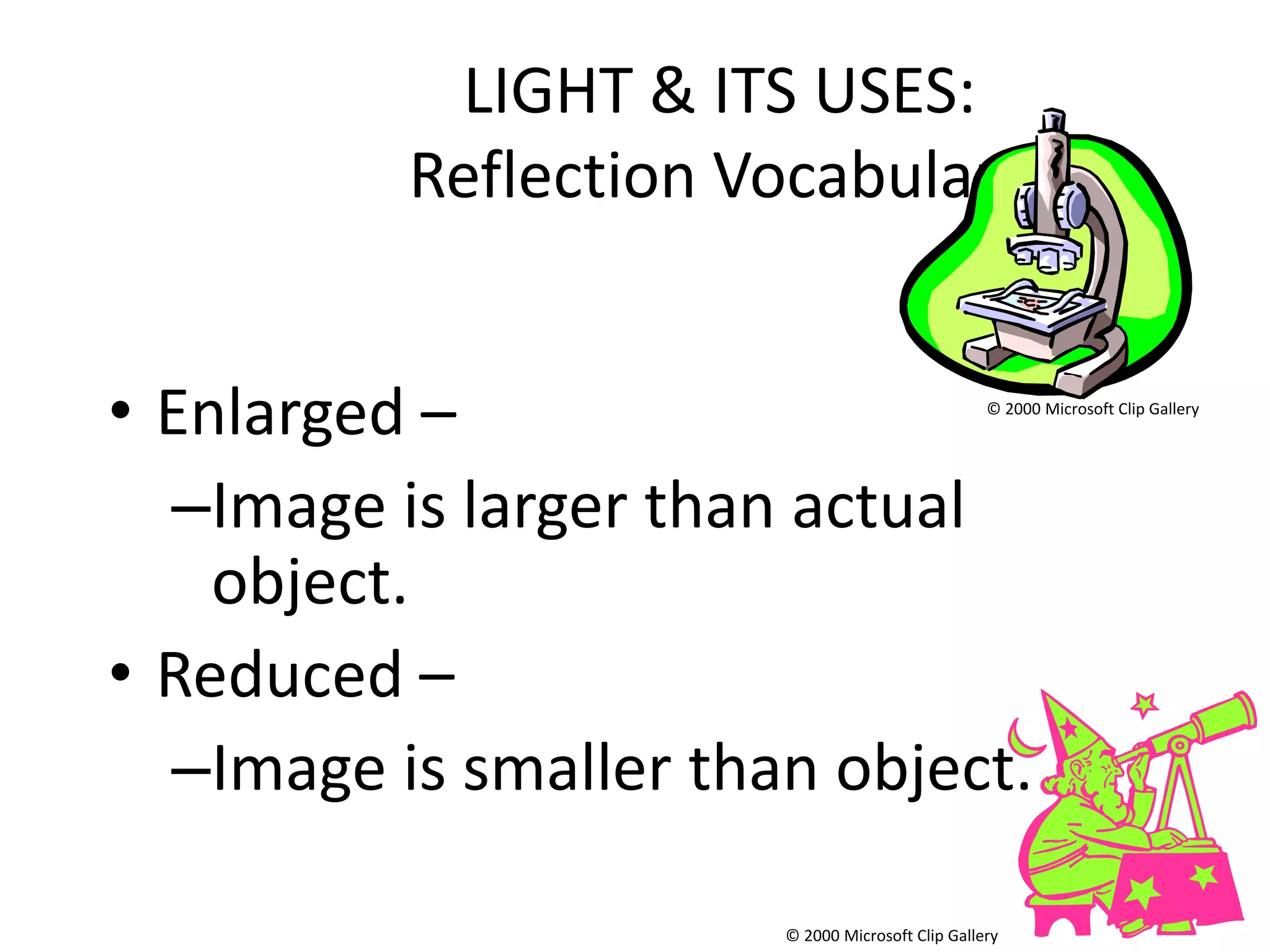 LIGHT & ITS USES:
          Reflection Vocabulary


• Enlarged –                                      © 2000 Microsoft Clip Gallery




  –Image is larger than actual
    object.
• Reduced –
  –Image is smaller than object.

                       © 2000 Microsoft Clip Gallery
 