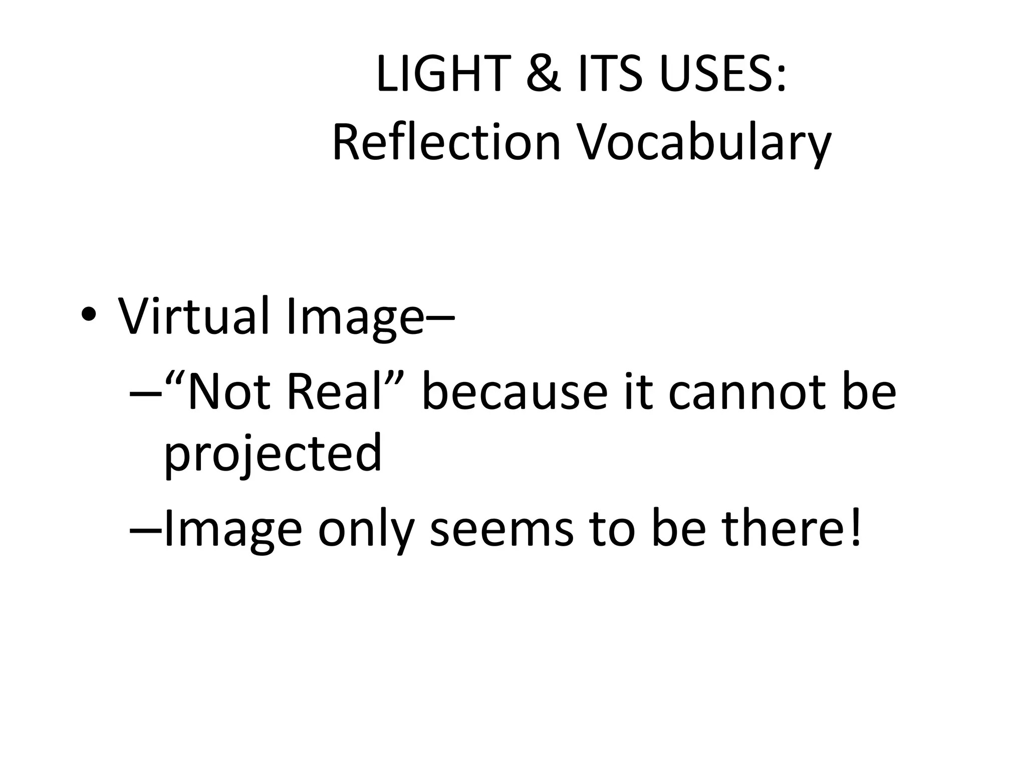 LIGHT & ITS USES:
          Reflection Vocabulary


• Virtual Image–
  –“Not Real” because it cannot be
    projected
  –Image only seems to be there!
 