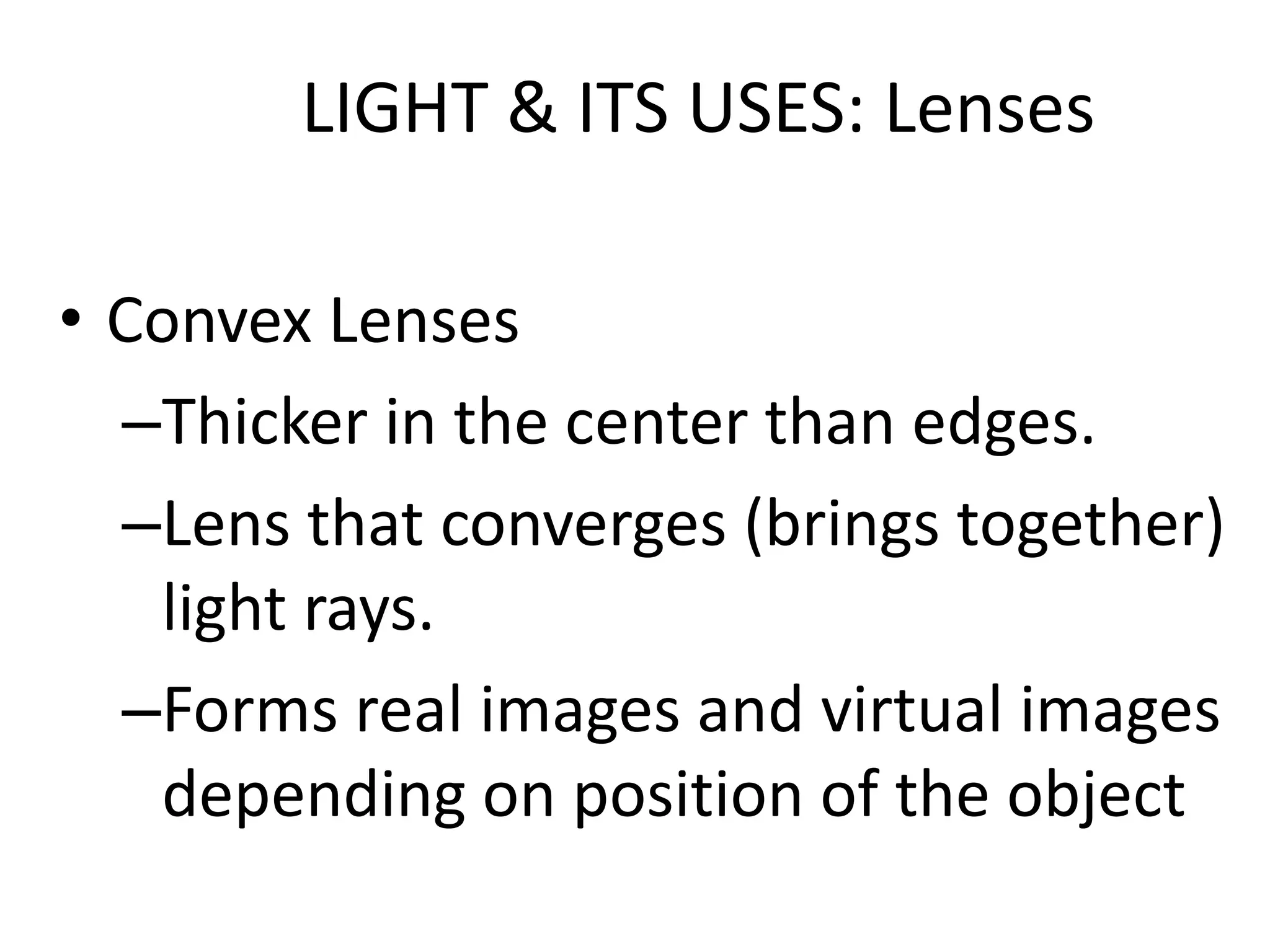 LIGHT & ITS USES: Lenses

• Convex Lenses
  –Thicker in the center than edges.
  –Lens that converges (brings together)
   light rays.
  –Forms real images and virtual images
   depending on position of the object
 