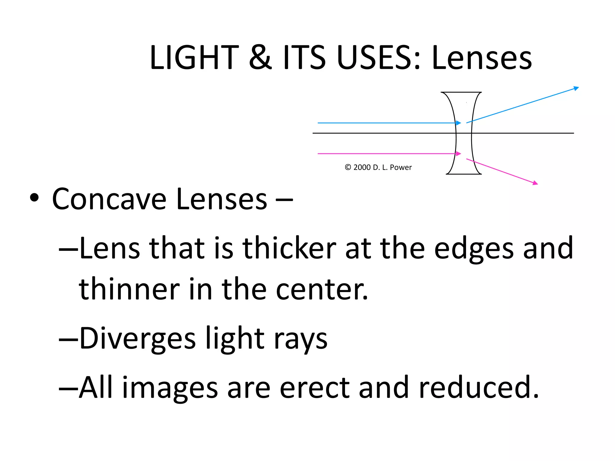 LIGHT & ITS USES: Lenses

                       © 2000 D. L. Power



• Concave Lenses –
  –Lens that is thicker at the edges and
   thinner in the center.
  –Diverges light rays
  –All images are erect and reduced.
 
