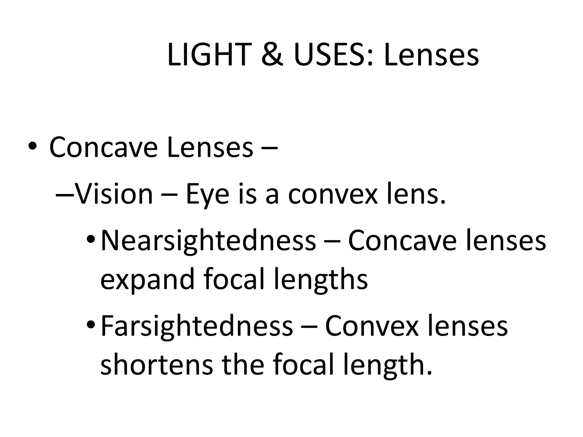 LIGHT & USES: Lenses

• Concave Lenses –
  –Vision – Eye is a convex lens.
    • Nearsightedness – Concave lenses
      expand focal lengths
    • Farsightedness – Convex lenses
      shortens the focal length.
 
