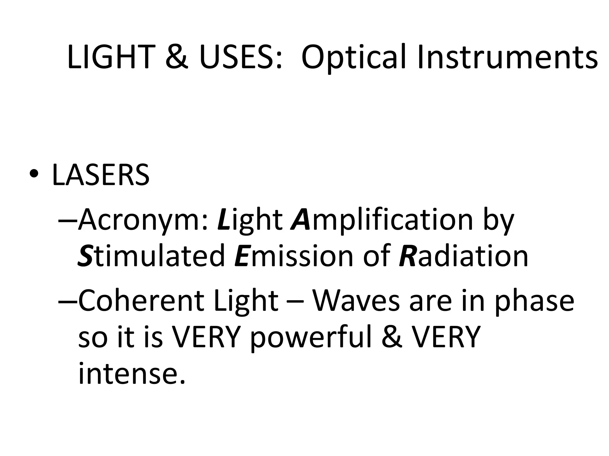 LIGHT & USES: Optical Instruments


• LASERS
   –Acronym: Light Amplification by
    Stimulated Emission of Radiation
   –Coherent Light – Waves are in phase
    so it is VERY powerful & VERY
    intense.
 