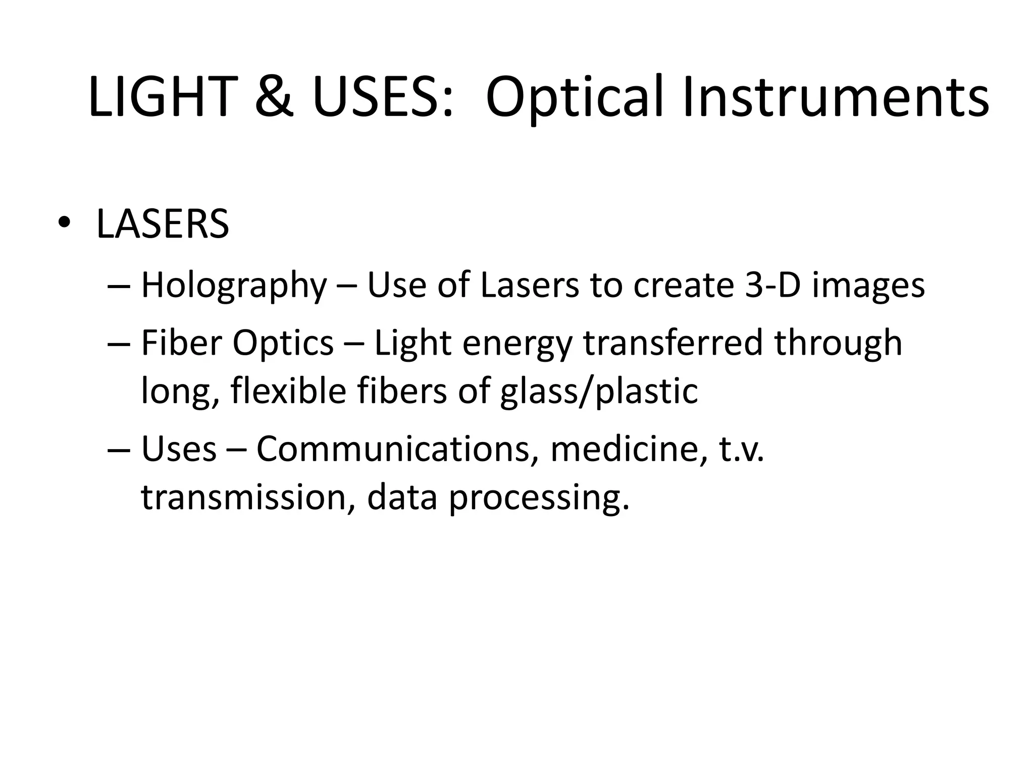 LIGHT & USES: Optical Instruments
• LASERS
  – Holography – Use of Lasers to create 3-D images
  – Fiber Optics – Light energy transferred through
    long, flexible fibers of glass/plastic
  – Uses – Communications, medicine, t.v.
    transmission, data processing.
 