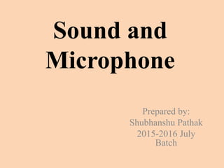 Sound and
Microphone
Prepared by:
Shubhanshu Pathak
2015-2016 July
Batch
 