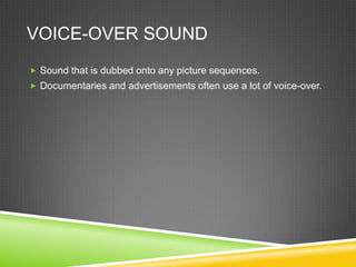 VOICE-OVER SOUND
 Sound that is dubbed onto any picture sequences.
 Documentaries and advertisements often use a lot of voice-over.
 