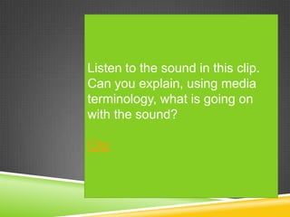 Listen to the sound in this clip.
Can you explain, using media
terminology, what is going on
with the sound?

Clip
 