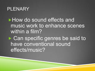 PLENARY

How do sound effects and
 music work to enhance scenes
 within a film?
 Can specific genres be said to
 have conventional sound
 effects/music?
 