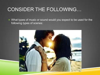 CONSIDER THE FOLLOWING…
 What types of music or sound would you expect to be used for the
  following types of scenes:
 