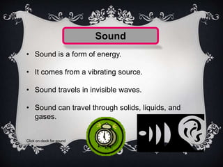 Sound
• Sound is a form of energy.
• It comes from a vibrating source.
• Sound travels in invisible waves.
• Sound can tra...