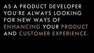 AS A PRODUCT DEVELOPER
YOU’RE ALWAYS LOOKING
FOR NEW WAYS OF
ENHANCING YOUR PRODUCT
AND CUSTOMER EXPERIENCE.
 
