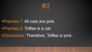 #2
•Premise 1: All cats are pink.
•Premise 2: Toffee is a cat.
•Conclusion: Therefore, Toffee is pink.
 