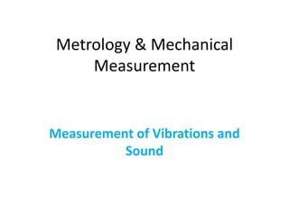 Metrology & Mechanical
Measurement
Measurement of Vibrations and
Sound
 